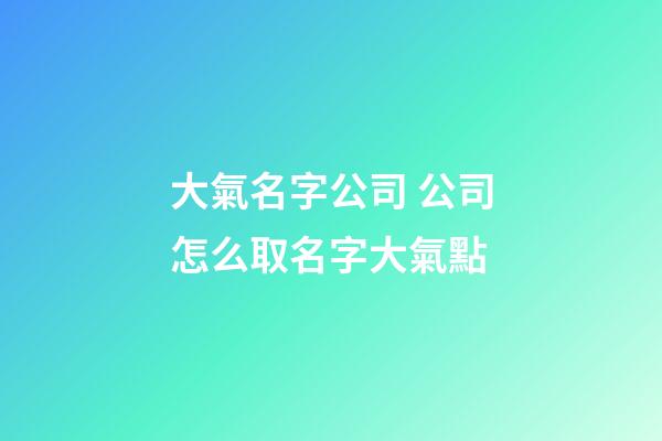 大氣名字公司 公司怎么取名字大氣點